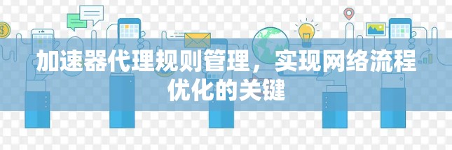 加速器代理规则管理，实现网络流程优化的关键