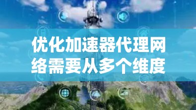 优化加速器代理网络需要从多个维度进行系统化的策略规划和实施。以下是一个结构化的解决方案，帮助您全面提升网络性能