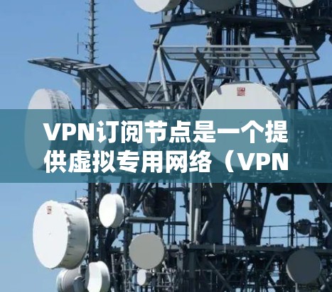 VPN订阅节点是一个提供虚拟专用网络(VPN)服务的平台,用户可以通过购买或订阅来获得访问特定服务器或网络的权限。VPN订阅节点通常提供多种服务器位置,用户可以根据需求选择最适合的节点 VPN订阅节点是一个提供虚拟专用网络(VPN)服务的平台,用户可以通过购买或订阅来获得访问特定服务器或网络的权限。VPN订阅节点通常提供多种服务器位置,用户可以根据需求选择最适合的节点