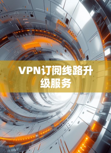 VPN订阅线路升级服务 VPN订阅线路升级服务