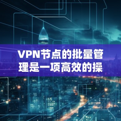 VPN节点的批量管理是一项高效的操作,尤其在需要管理大量VPN服务器或节点时,可以通过自动化工具和脚本来实现。以下是一些常见的方法和工具,帮助你批量配置、管理和维护VPN节点 VPN节点的批量管理是一项高效的操作,尤其在需要管理大量VPN服务器或节点时,可以通过自动化工具和脚本来实现。以下是一些常见的方法和工具,帮助你批量配置、管理和维护VPN节点