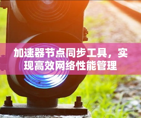 加速器节点同步工具,实现高效网络性能管理 加速器节点同步工具,实现高效网络性能管理