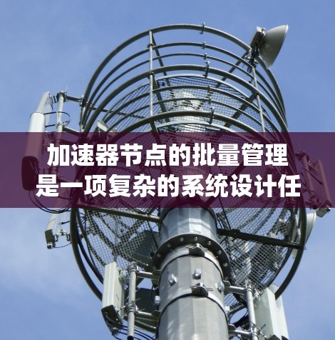 加速器节点的批量管理是一项复杂的系统设计任务,涉及多个关键要素。以下是对这一过程的详细分析和总结 加速器节点的批量管理是一项复杂的系统设计任务,涉及多个关键要素。以下是对这一过程的详细分析和总结