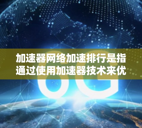 加速器网络加速排行是指通过使用加速器技术来优化网络性能，以提升数据传输效率和减少延迟的过程。以下是对加速器网络加速排行的详细分析