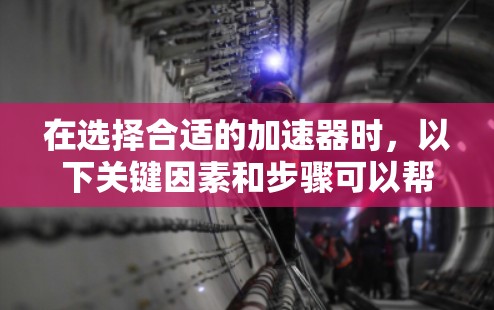 在选择合适的加速器时，以下关键因素和步骤可以帮助您做出明智的决定