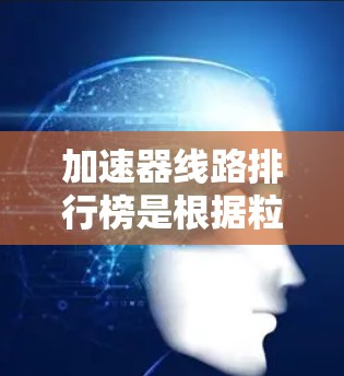 加速器线路排行榜是根据粒子加速器的性能指标对各型号加速器进行比较和排序。以下是对该排行榜的分析和解释 加速器线路排行榜是根据粒子加速器的性能指标对各型号加速器进行比较和排序。以下是对该排行榜的分析和解释