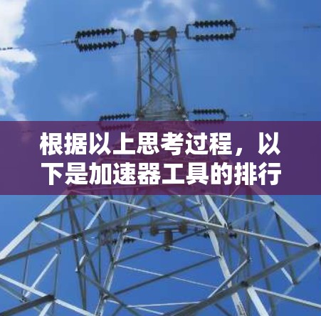 根据以上思考过程,以下是加速器工具的排行榜及其分析 根据以上思考过程,以下是加速器工具的排行榜及其分析