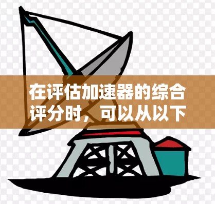 在评估加速器的综合评分时,可以从以下几个关键维度进行分析 在评估加速器的综合评分时,可以从以下几个关键维度进行分析