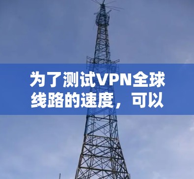 为了测试VPN全球线路的速度，可以按照以下步骤进行