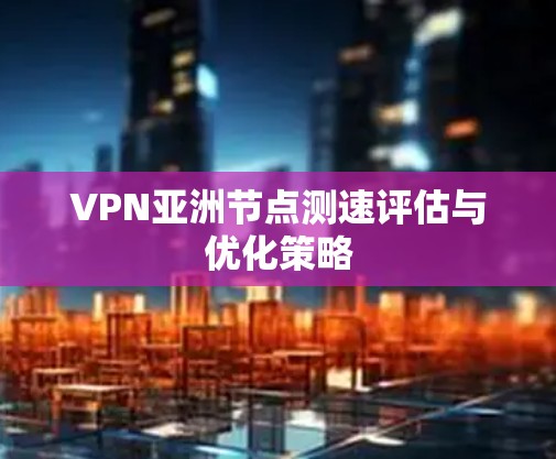 VPN亚洲节点测速评估与优化策略 VPN亚洲节点测速评估与优化策略