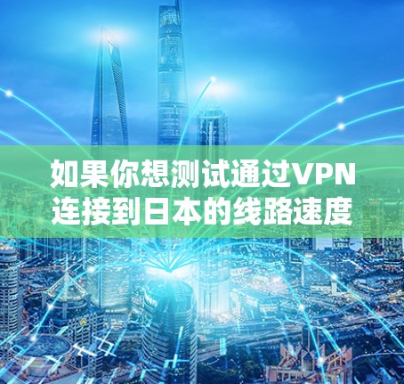 如果你想测试通过VPN连接到日本的线路速度,可以按照以下步骤进行测速 如果你想测试通过VPN连接到日本的线路速度,可以按照以下步骤进行测速