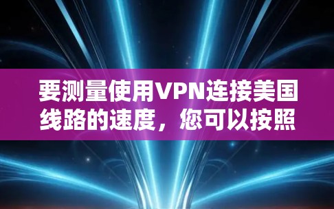 要测量使用VPN连接美国线路的速度,您可以按照以下步骤进行 要测量使用VPN连接美国线路的速度,您可以按照以下步骤进行