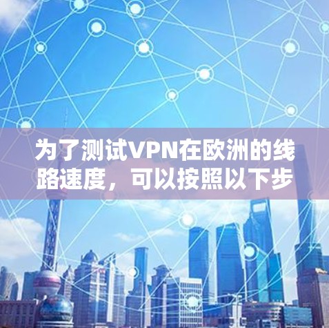 为了测试VPN在欧洲的线路速度，可以按照以下步骤进行
