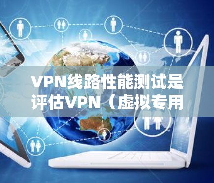 VPN线路性能测试是评估VPN（虚拟专用网络）连接质量和稳定性的重要步骤，通常用于确保VPN线路能够满足业务需求。以下是一些常用的VPN线路性能测试方法和工具