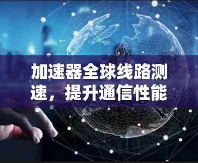 加速器全球线路测速,提升通信性能的关键技术 加速器全球线路测速,提升通信性能的关键技术