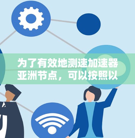 为了有效地测速加速器亚洲节点，可以按照以下步骤进行