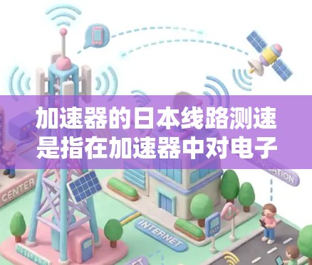 加速器的日本线路测速是指在加速器中对电子束的速度进行精确测量和监控的过程,通常用于确保加速器的高性能和稳定运行。以下是对这一技术的详细分析 加速器的日本线路测速是指在加速器中对电子束的速度进行精确测量和监控的过程,通常用于确保加速器的高性能和稳定运行。以下是对这一技术的详细分析