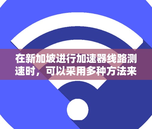 在新加坡进行加速器线路测速时,可以采用多种方法来测量粒子的速度。以下是一些常用的测速技术和方法 在新加坡进行加速器线路测速时,可以采用多种方法来测量粒子的速度。以下是一些常用的测速技术和方法
