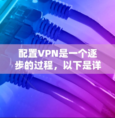配置VPN是一个逐步的过程，以下是详细的步骤指南