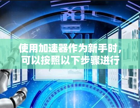 使用加速器作为新手时,可以按照以下步骤进行 使用加速器作为新手时,可以按照以下步骤进行