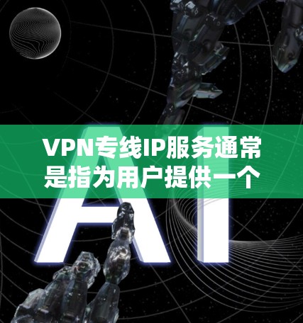VPN专线IP服务通常是指为用户提供一个专用的IP地址,用于建立安全的VPN(虚拟专用网络)连接。这种服务通常用于企业或个人,帮助用户在公共网络环境中安全地访问内部网络或资源 VPN专线IP服务通常是指为用户提供一个专用的IP地址,用于建立安全的VPN(虚拟专用网络)连接。这种服务通常用于企业或个人,帮助用户在公共网络环境中安全地访问内部网络或资源