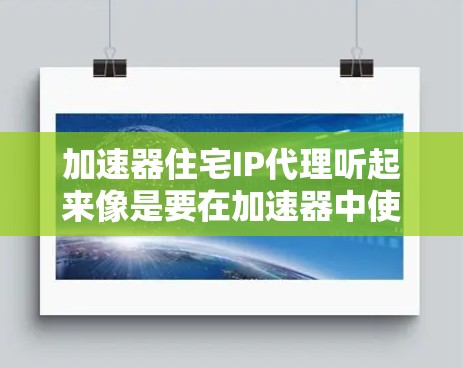 加速器住宅IP代理听起来像是要在加速器中使用自己的住宅IP地址来代理访问互联网。以下是一些可能的解释和步骤 加速器住宅IP代理听起来像是要在加速器中使用自己的住宅IP地址来代理访问互联网。以下是一些可能的解释和步骤