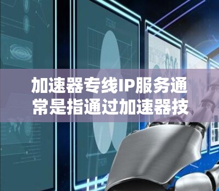 加速器专线IP服务通常是指通过加速器技术优化网络传输,提供更高效、更快速的数据传输服务,特别适用于对网络延迟敏感的场景,如云计算、视频会议、实时数据传输等 加速器专线IP服务通常是指通过加速器技术优化网络传输,提供更高效、更快速的数据传输服务,特别适用于对网络延迟敏感的场景,如云计算、视频会议、实时数据传输等