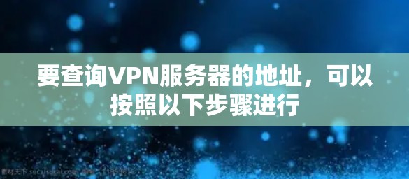 要查询VPN服务器的地址,可以按照以下步骤进行 要查询VPN服务器的地址,可以按照以下步骤进行