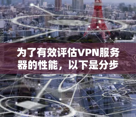 为了有效评估VPN服务器的性能,以下是分步骤的建议 为了有效评估VPN服务器的性能,以下是分步骤的建议