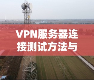 VPN服务器连接测试方法与故障排查 VPN服务器连接测试方法与故障排查
