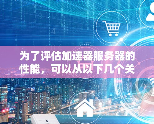 为了评估加速器服务器的性能，可以从以下几个关键指标进行分析