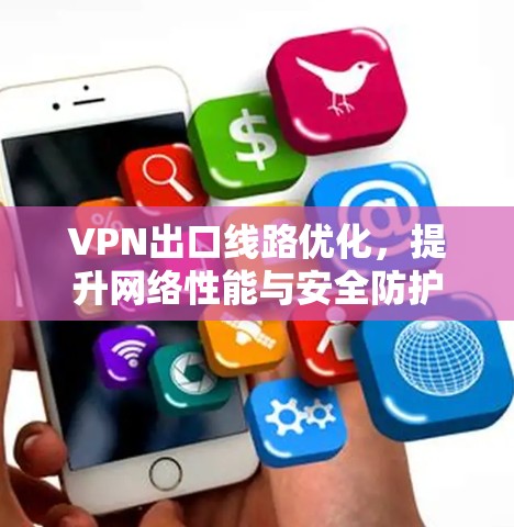 VPN出口线路优化,提升网络性能与安全防护能力 VPN出口线路优化,提升网络性能与安全防护能力