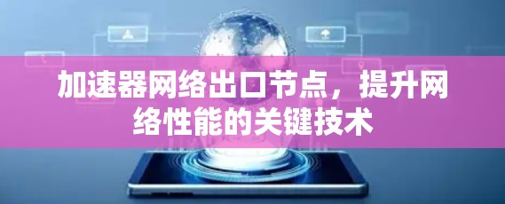 加速器网络出口节点,提升网络性能的关键技术 加速器网络出口节点,提升网络性能的关键技术