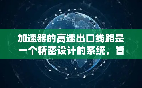 加速器的高速出口线路是一个精密设计的系统，旨在确保粒子（如电子或质子）能够安全、高效地离开加速器，为后续实验或检测提供高质量的粒子流。以下是对高速出口线路的详细分析