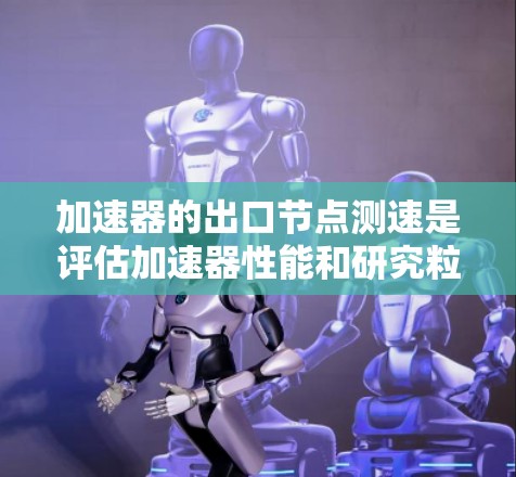 加速器的出口节点测速是评估加速器性能和研究粒子运动状态的重要步骤。以下是对该测速过程的详细分析和总结