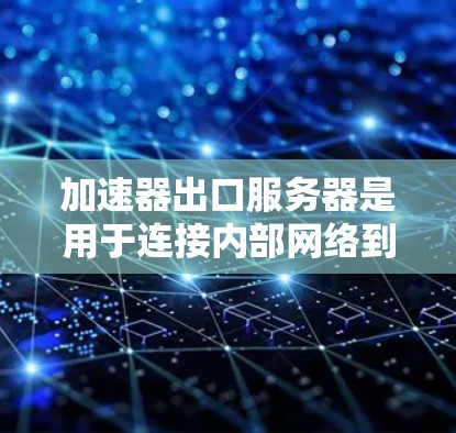加速器出口服务器是用于连接内部网络到外部网络的高性能服务器,主要作用是优化数据传输速度和效率。以下是对加速器出口服务器的详细解析 加速器出口服务器是用于连接内部网络到外部网络的高性能服务器,主要作用是优化数据传输速度和效率。以下是对加速器出口服务器的详细解析