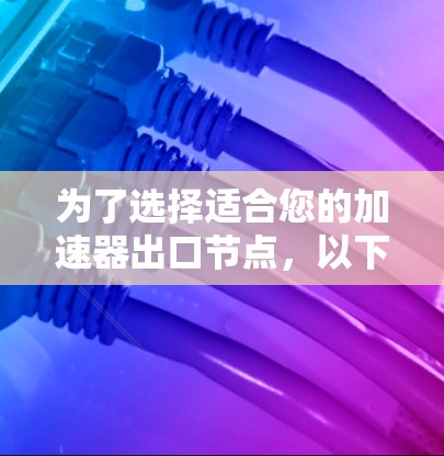 为了选择适合您的加速器出口节点,以下是分步的建议 为了选择适合您的加速器出口节点,以下是分步的建议