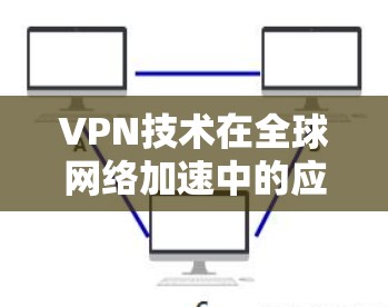 VPN技术在全球网络加速中的应用与挑战 VPN技术在全球网络加速中的应用与挑战