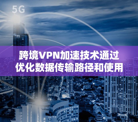 跨境VPN加速技术通过优化数据传输路径和使用高效的加密协议,实现了快速、安全的跨境网络连接。以下是对该技术的详细分析 跨境VPN加速技术通过优化数据传输路径和使用高效的加密协议,实现了快速、安全的跨境网络连接。以下是对该技术的详细分析