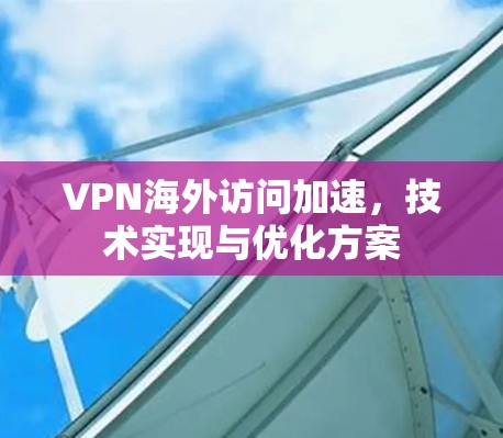 VPN海外访问加速,技术实现与优化方案 VPN海外访问加速,技术实现与优化方案