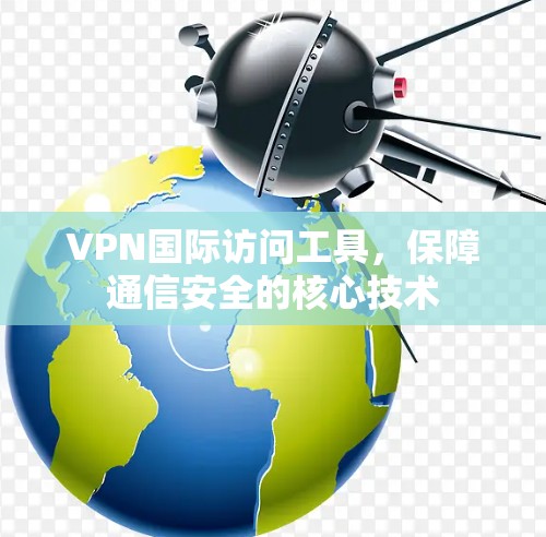 VPN国际访问工具,保障通信安全的核心技术 VPN国际访问工具,保障通信安全的核心技术