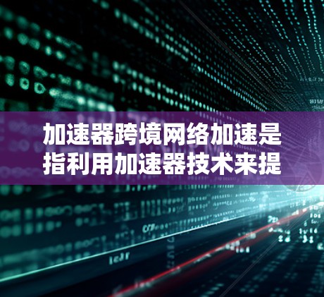 加速器跨境网络加速是指利用加速器技术来提高跨国之间的数据传输速度和效率。以下是对这一概念的详细总结 加速器跨境网络加速是指利用加速器技术来提高跨国之间的数据传输速度和效率。以下是对这一概念的详细总结