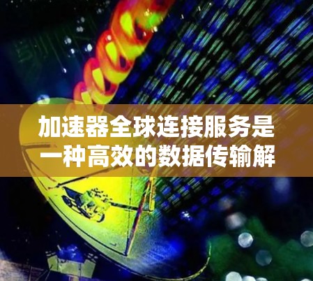 加速器全球连接服务是一种高效的数据传输解决方案,旨在帮助企业在全球范围内快速、安全地交换数据。以下是对该服务的详细分析 加速器全球连接服务是一种高效的数据传输解决方案,旨在帮助企业在全球范围内快速、安全地交换数据。以下是对该服务的详细分析