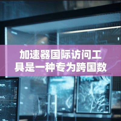 加速器国际访问工具是一种专为跨国数据处理和传输设计的解决方案,旨在帮助用户高效地访问和管理国际数据资源。以下是关于加速器国际访问工具的详细介绍 加速器国际访问工具是一种专为跨国数据处理和传输设计的解决方案,旨在帮助用户高效地访问和管理国际数据资源。以下是关于加速器国际访问工具的详细介绍