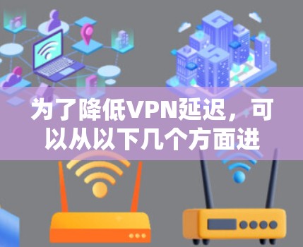 为了降低VPN延迟,可以从以下几个方面进行优化 为了降低VPN延迟,可以从以下几个方面进行优化