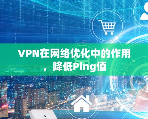 VPN在网络优化中的作用,降低Ping值 VPN在网络优化中的作用,降低Ping值