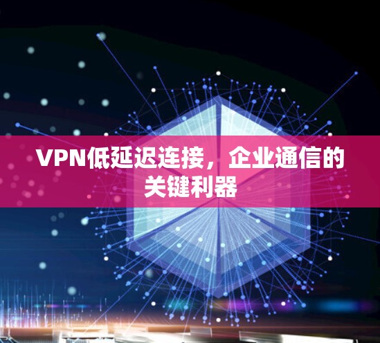 VPN低延迟连接,企业通信的关键利器 VPN低延迟连接,企业通信的关键利器