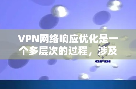 VPN网络响应优化是一个多层次的过程，涉及服务器配置、客户端设置、网络环境管理以及负载均衡等多个方面。以下是对VPN网络响应优化的分步骤总结
