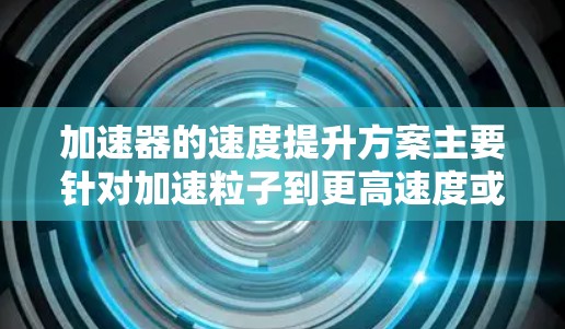 加速器的速度提升方案主要针对加速粒子到更高速度或更高能量的需求,以下是一些常见的加速器速度提升方案 加速器的速度提升方案主要针对加速粒子到更高速度或更高能量的需求,以下是一些常见的加速器速度提升方案