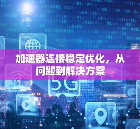 加速器连接稳定优化,从问题到解决方案 加速器连接稳定优化,从问题到解决方案